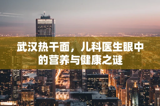 武汉热干面，儿科医生眼中的营养与健康之谜