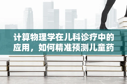 计算物理学在儿科诊疗中的应用，如何精准预测儿童药物反应？