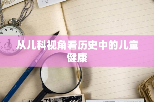 从儿科视角看历史中的儿童健康