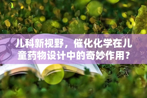 儿科新视野，催化化学在儿童药物设计中的奇妙作用？