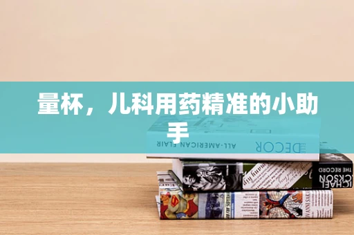 量杯，儿科用药精准的小助手