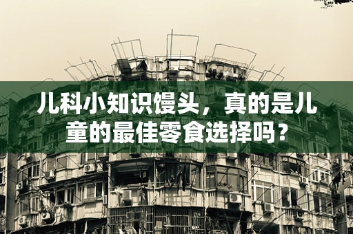 儿科小知识馒头，真的是儿童的最佳零食选择吗？