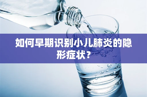 如何早期识别小儿肺炎的隐形症状？