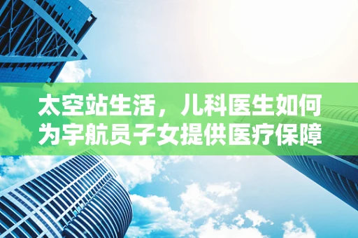 太空站生活，儿科医生如何为宇航员子女提供医疗保障？
