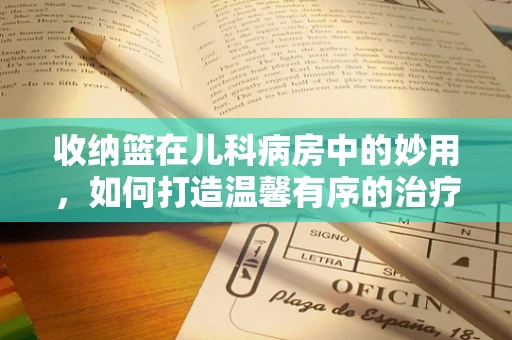收纳篮在儿科病房中的妙用，如何打造温馨有序的治疗环境？