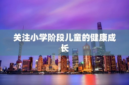 关注小学阶段儿童的健康成长