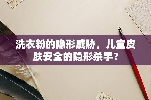 洗衣粉的隐形威胁，儿童皮肤安全的隐形杀手？
