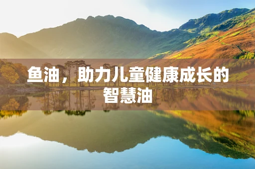 鱼油，助力儿童健康成长的智慧油