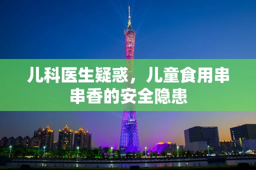 儿科医生疑惑，儿童食用串串香的安全隐患