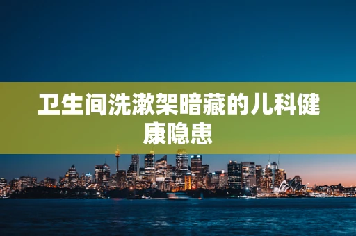 卫生间洗漱架暗藏的儿科健康隐患