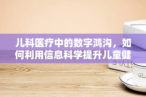 儿科医疗中的数字鸿沟，如何利用信息科学提升儿童健康管理？