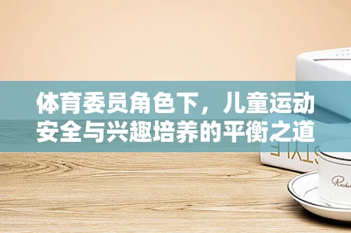 体育委员角色下，儿童运动安全与兴趣培养的平衡之道