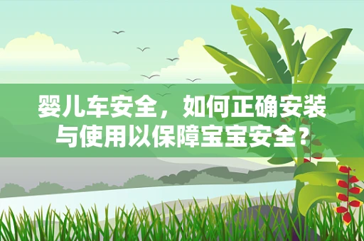 婴儿车安全，如何正确安装与使用以保障宝宝安全？