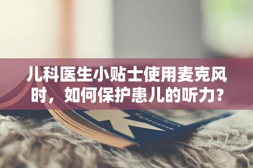 儿科医生小贴士使用麦克风时，如何保护患儿的听力？
