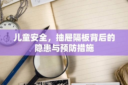 儿童安全，抽屉隔板背后的隐患与预防措施