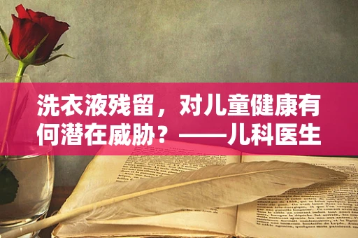 洗衣液残留，对儿童健康有何潜在威胁？——儿科医生的温馨提醒
