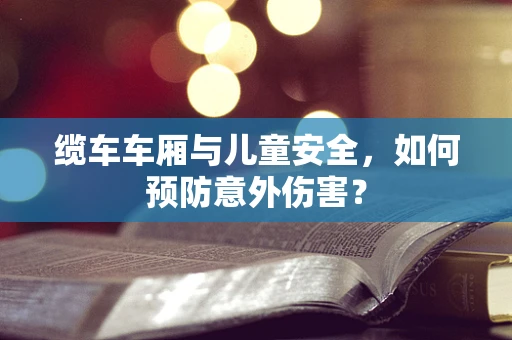 缆车车厢与儿童安全，如何预防意外伤害？