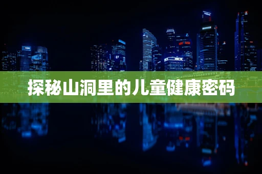 探秘山洞里的儿童健康密码
