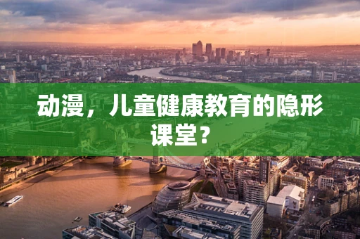 动漫，儿童健康教育的隐形课堂？