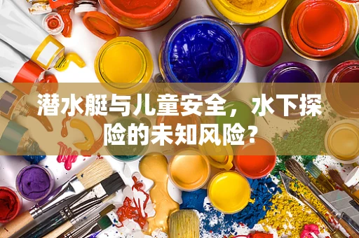 潜水艇与儿童安全，水下探险的未知风险？