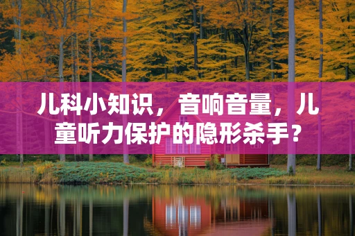 儿科小知识，音响音量，儿童听力保护的隐形杀手？