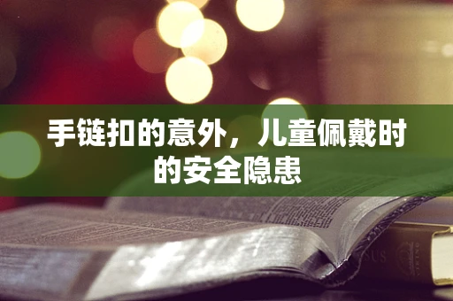 手链扣的意外，儿童佩戴时的安全隐患