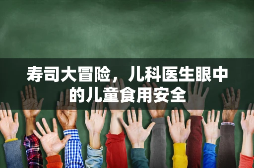 寿司大冒险，儿科医生眼中的儿童食用安全