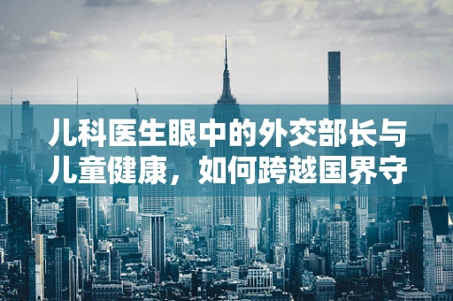 儿科医生眼中的外交部长与儿童健康，如何跨越国界守护儿童权益？