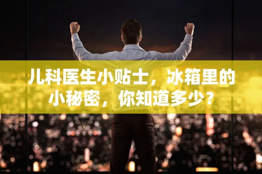 儿科医生小贴士，冰箱里的小秘密，你知道多少？