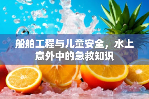 船舶工程与儿童安全，水上意外中的急救知识