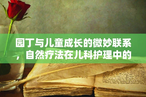 园丁与儿童成长的微妙联系，自然疗法在儿科护理中的角色