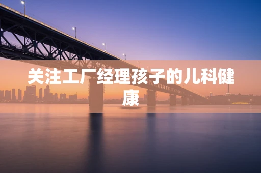 关注工厂经理孩子的儿科健康
