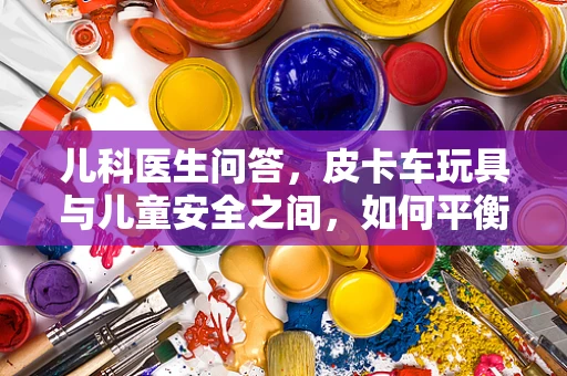 儿科医生问答，皮卡车玩具与儿童安全之间，如何平衡？