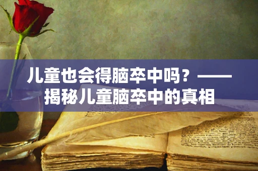 儿童也会得脑卒中吗？——揭秘儿童脑卒中的真相