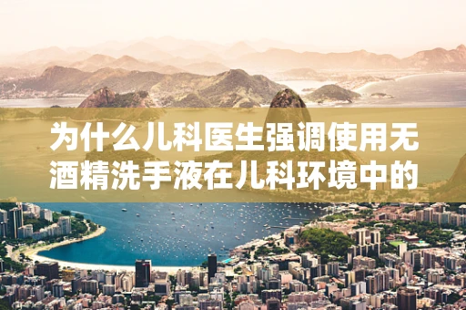为什么儿科医生强调使用无酒精洗手液在儿科环境中的重要性？