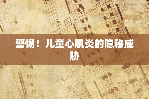 警惕！儿童心肌炎的隐秘威胁