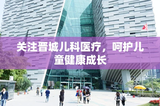 关注晋城儿科医疗，呵护儿童健康成长
