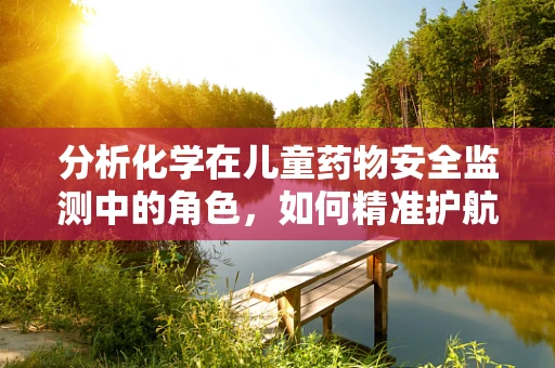 分析化学在儿童药物安全监测中的角色，如何精准护航？
