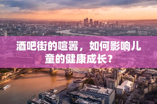 酒吧街的喧嚣，如何影响儿童的健康成长？