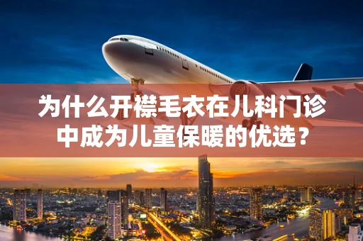 为什么开襟毛衣在儿科门诊中成为儿童保暖的优选？