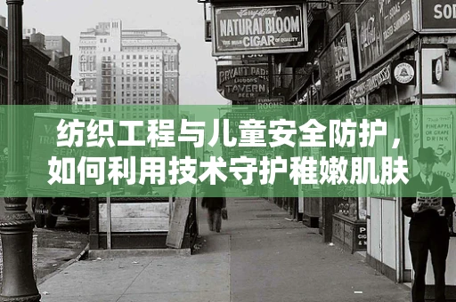 纺织工程与儿童安全防护，如何利用技术守护稚嫩肌肤？