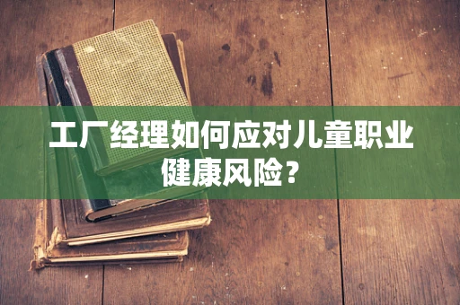 工厂经理如何应对儿童职业健康风险？