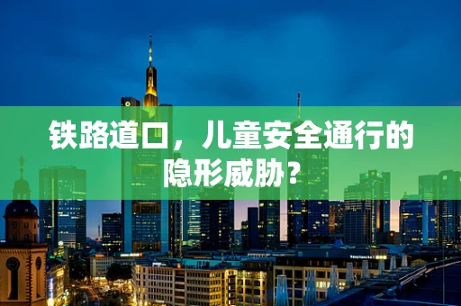 铁路道口，儿童安全通行的隐形威胁？