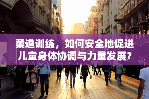 柔道训练，如何安全地促进儿童身体协调与力量发展？