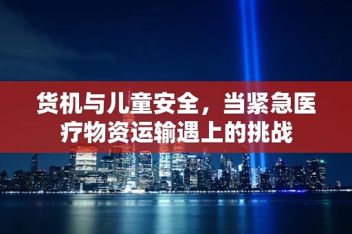 货机与儿童安全，当紧急医疗物资运输遇上的挑战