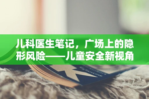 儿科医生笔记，广场上的隐形风险——儿童安全新视角