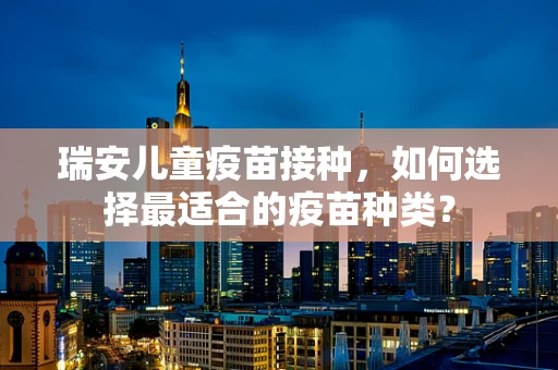 瑞安儿童疫苗接种，如何选择最适合的疫苗种类？