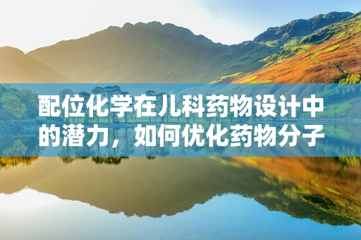 配位化学在儿科药物设计中的潜力，如何优化药物分子的亲和力与选择性？