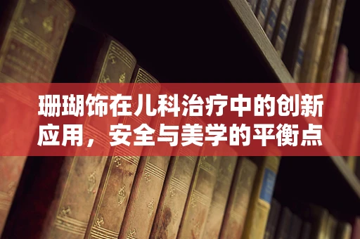 珊瑚饰在儿科治疗中的创新应用，安全与美学的平衡点在哪里？