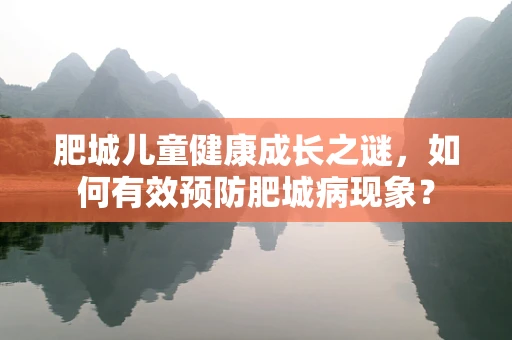 肥城儿童健康成长之谜，如何有效预防肥城病现象？